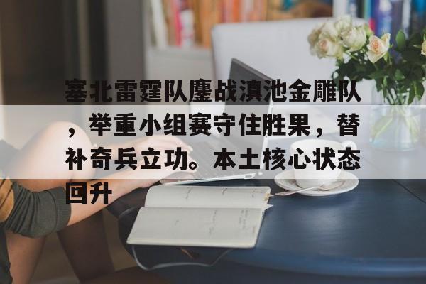 塞北雷霆队鏖战滇池金雕队，举重小组赛守住胜果，替补奇兵立功。本土核心状态回升的简单介绍
